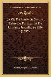 Cover image for La Vie de Marie de Savoye, Reine de Portugal Et de L'Infante Isabelle, Sa Fille (1697)