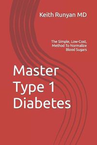 Cover image for Master Type 1 Diabetes: The Simple, Low-Cost, Method To Normalize Blood Sugars