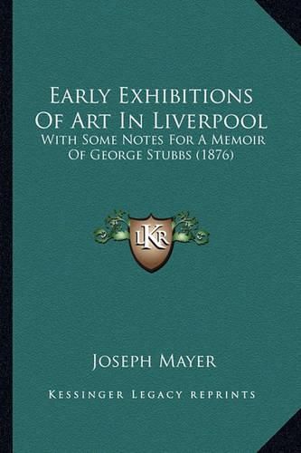 Early Exhibitions of Art in Liverpool: With Some Notes for a Memoir of George Stubbs (1876)