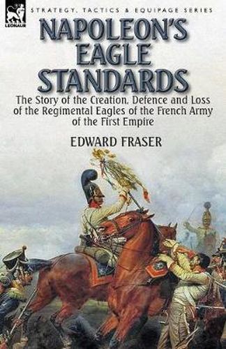 Cover image for Napoleon's Eagle Standards: the Story of the Creation, Defence and Loss of the Regimental Eagles