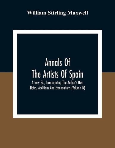 Annals Of The Artists Of Spain. A New Ed., Incorporating The Author'S Own Notes, Additions And Emendations (Volume Iv)