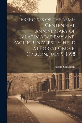 Cover image for Exercises of the Semi-centennial Anniversary of Tualatin Academy and Pacific University, Held at Forest Grove, Oregon, July 9, 1898