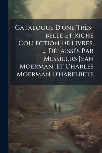 Cover image for Catalogue D'Une Tr S-Belle Et Riche Collection de Livres, ... D Laiss?'s Par Messieurs Jean Moerman, Et Charles Moerman D'Harelbeke: 22 Germinal an X (12 Avril 1802)....
