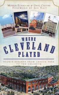 Cover image for Where Cleveland Played: Sports Shrines from League Park to the Coliseum