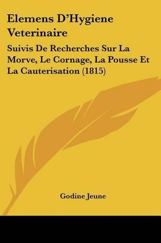 Elemens D'Hygiene Veterinaire: Suivis de Recherches Sur La Morve, Le Cornage, La Pousse Et La Cauterisation (1815)