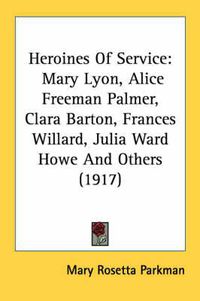 Cover image for Heroines of Service: Mary Lyon, Alice Freeman Palmer, Clara Barton, Frances Willard, Julia Ward Howe and Others (1917)