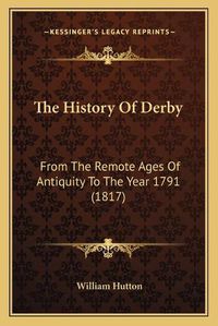 Cover image for The History of Derby: From the Remote Ages of Antiquity to the Year 1791 (1817)