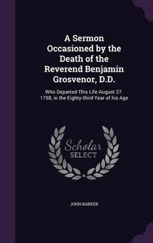 Cover image for A Sermon Occasioned by the Death of the Reverend Benjamin Grosvenor, D.D.: Who Departed This Life August 27. 1758, in the Eighty-Third Year of His Age