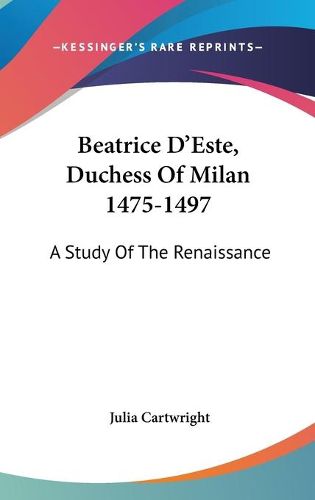 Beatrice D'Este, Duchess of Milan 1475-1497: A Study of the Renaissance