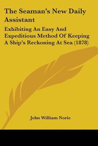 Cover image for The Seaman's New Daily Assistant: Exhibiting an Easy and Expeditious Method of Keeping a Ship's Reckoning at Sea (1878)