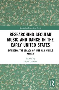 Cover image for Researching Secular Music and Dance in the Early United States: Extending the Legacy of Kate Van Winkle Keller