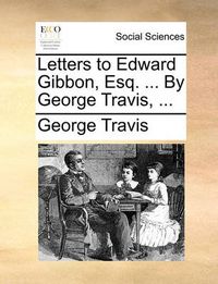Cover image for Letters to Edward Gibbon, Esq. ... by George Travis, ...