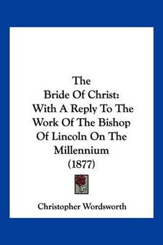 Cover image for The Bride of Christ: With a Reply to the Work of the Bishop of Lincoln on the Millennium (1877)