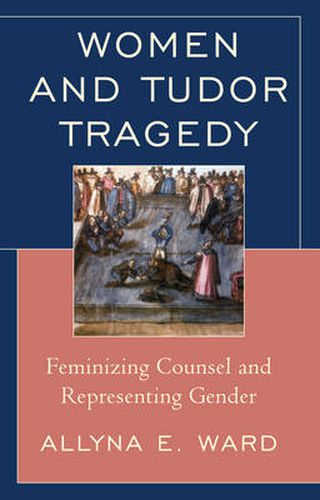 Cover image for Women and Tudor Tragedy: Feminizing Counsel and Representing Gender