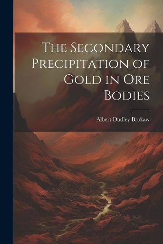 Cover image for The Secondary Precipitation of Gold in Ore Bodies