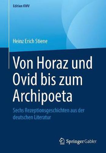 Von Horaz Und Ovid Bis Zum Archipoeta: Sechs Rezeptionsgeschichten Aus Der Deutschen Literatur