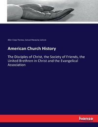 Cover image for American Church History: The Disciples of Christ, the Society of Friends, the United Brethren in Christ and the Evangelical Association