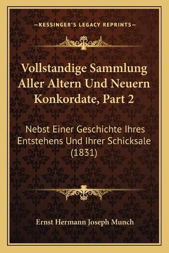 Vollstandige Sammlung Aller Altern Und Neuern Konkordate, Part 2: Nebst Einer Geschichte Ihres Entstehens Und Ihrer Schicksale (1831)