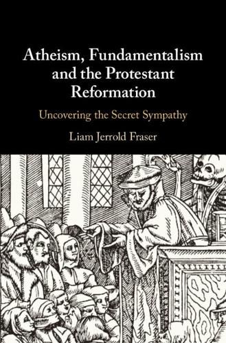 Cover image for Atheism, Fundamentalism and the Protestant Reformation: Uncovering the Secret Sympathy