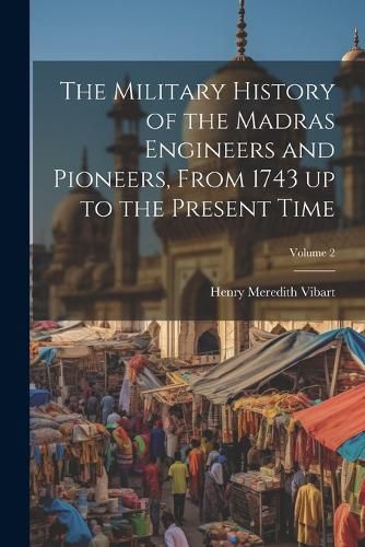 The Military History of the Madras Engineers and Pioneers, From 1743 up to the Present Time; Volume 2