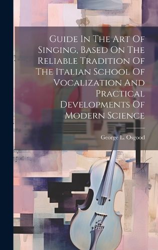 Cover image for Guide In The Art Of Singing, Based On The Reliable Tradition Of The Italian School Of Vocalization And Practical Developments Of Modern Science