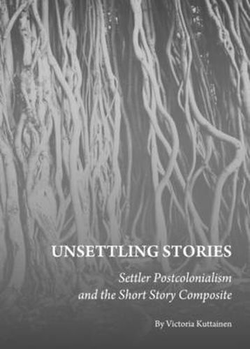 Cover image for Unsettling Stories: Settler Postcolonialism and the Short Story Composite