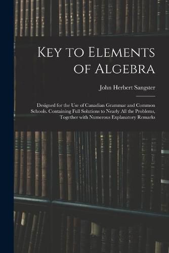 Cover image for Key to Elements of Algebra: Designed for the Use of Canadian Grammar and Common Schools. Containing Full Solutions to Nearly All the Problems, Together With Numerous Explanatory Remarks