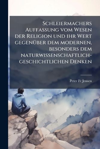 Cover image for Schleiermachers Auffassung Vom Wesen Der Religion Und Ihr Wert Gegenber Dem Modernen, Besonders Dem Naturwissenschaftlich-Geschichtlichen Denken ...