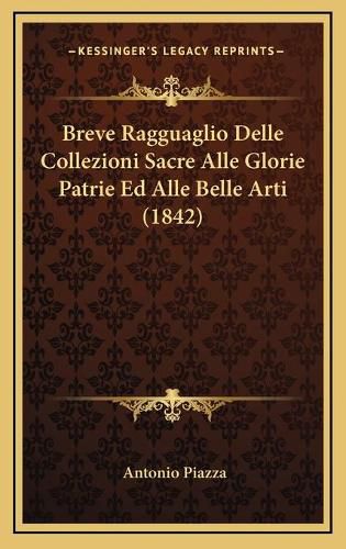 Breve Ragguaglio Delle Collezioni Sacre Alle Glorie Patrie Ebreve Ragguaglio Delle Collezioni Sacre Alle Glorie Patrie Ed Alle Belle Arti (1842) D Alle Belle Arti (1842)