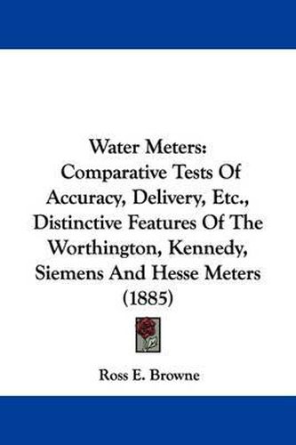 Cover image for Water Meters: Comparative Tests of Accuracy, Delivery, Etc., Distinctive Features of the Worthington, Kennedy, Siemens and Hesse Meters (1885)