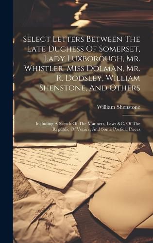 Cover image for Select Letters Between The Late Duchess Of Somerset, Lady Luxborough, Mr. Whistler, Miss Dolman, Mr. R. Dodsley, William Shenstone, And Others