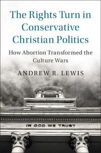 Cover image for The Rights Turn in Conservative Christian Politics: How Abortion Transformed the Culture Wars