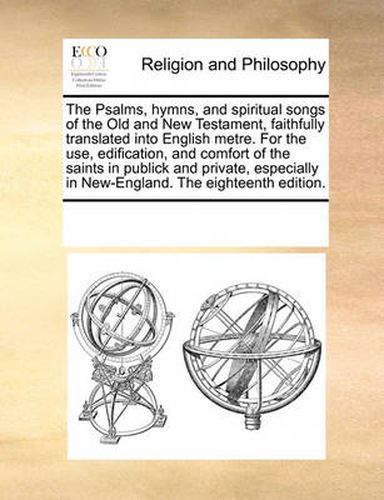 Cover image for The Psalms, Hymns, and Spiritual Songs of the Old and New Testament, Faithfully Translated Into English Metre. for the Use, Edification, and Comfort of the Saints in Publick and Private, Especially in New-England. the Eighteenth Edition.