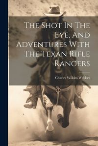 Cover image for The Shot In The Eye, And Adventures With The Texan Rifle Rangers