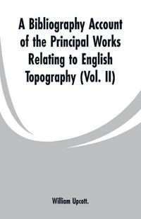 Cover image for A Bibliography Account of the Principal Works Relating to English Topography: (Vol. II)