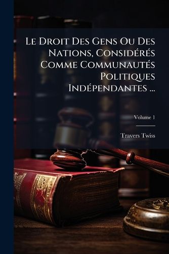 Cover image for Le Droit Des Gens Ou Des Nations, Considrs Comme Communauts Politiques Indpendantes ..., Volume 1