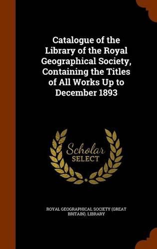 Cover image for Catalogue of the Library of the Royal Geographical Society, Containing the Titles of All Works Up to December 1893