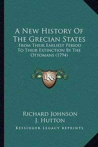 Cover image for A New History of the Grecian States a New History of the Grecian States: From Their Earliest Period to Their Extinction by the Ottomafrom Their Earliest Period to Their Extinction by the Ottomans (1794) NS (1794)