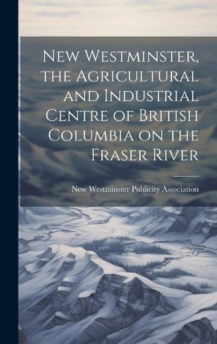 Cover image for New Westminster, the Agricultural and Industrial Centre of British Columbia on the Fraser River