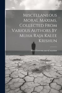 Cover image for Miscellaneous Moral Maxims, Collected From Various Authors By Muha Raja Kalee Krishun