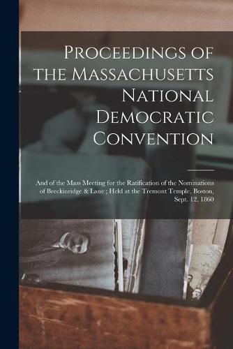 Cover image for Proceedings of the Massachusetts National Democratic Convention: and of the Mass Meeting for the Ratification of the Nominations of Breckinridge & Lane; Held at the Tremont Temple, Boston, Sept. 12, 1860