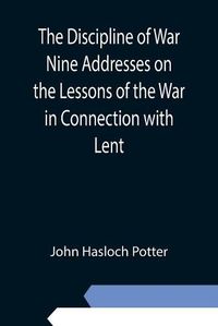 Cover image for The Discipline of War Nine Addresses on the Lessons of the War in Connection with Lent