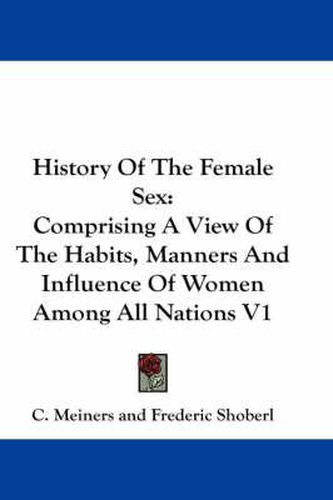 Cover image for History of the Female Sex: Comprising a View of the Habits, Manners and Influence of Women Among All Nations V1