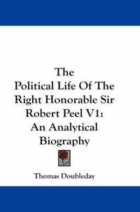 Cover image for The Political Life of the Right Honorable Sir Robert Peel V1: An Analytical Biography