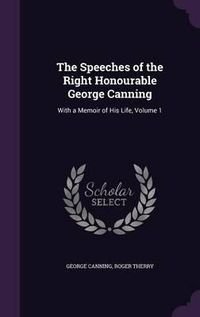 Cover image for The Speeches of the Right Honourable George Canning: With a Memoir of His Life, Volume 1