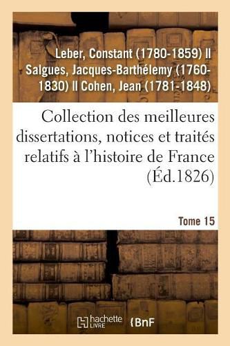 Cover image for Collection Des Meilleures Dissertations, Notices Et Traites Relatifs A l'Histoire de France. Tome 15: Composee de Pieces Rares Ou Qui n'Ont Jamais Ete Publiees Separement
