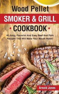 Cover image for Wood Pellet Smoker and Grill Cookbook: 40 Juicy, Flavorful And Easy Beef And Pork Recipes That Will Make Your Mouth Water!