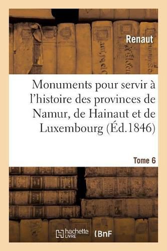 Monuments Pour Servir A l'Histoire Des Provinces de Namur, de Hainaut Et de Luxembourg: Tome 6. Le Chevalier Au Cygne Et Godefroid de Bouillon, Poeme Historique