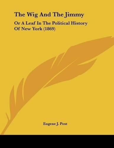 Cover image for The Wig and the Jimmy: Or a Leaf in the Political History of New York (1869)