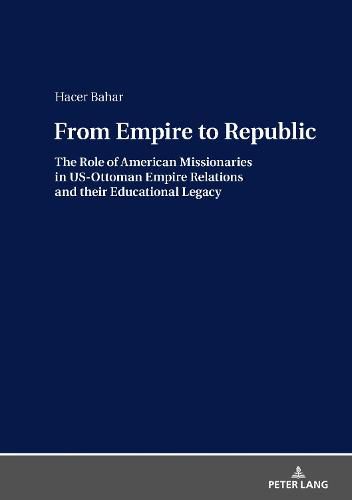 From Empire to Republic: The Role of American Missionaries in US-Ottoman Empire Relations and their Educational Legacy